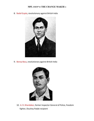 MPL SMTP’11 THE CHANGE MAKER ®


8. Badal Gupta, revolutionary against British India




9. Benoy Basu, revolutionary against British India




   10. A. R. Khandakar, former Inspector General of Police, freedom
      fighter, Ekushey Padak recipient
 