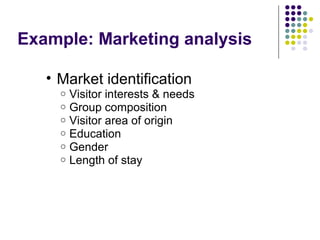 Example: Marketing analysis
• Market identification
o Visitor interests & needs
o Group composition
o Visitor area of origin
o Education
o Gender
o Length of stay
 