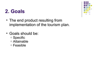 2. Goals
• The end product resulting from
implementation of the tourism plan.
• Goals should be:
o Specific
o Attainable
o Feasible
 