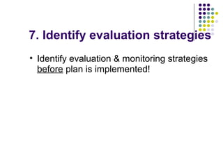 7. Identify evaluation strategies
• Identify evaluation & monitoring strategies
before plan is implemented!
 