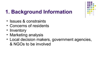 1. Background Information
• Issues & constraints
• Concerns of residents
• Inventory
• Marketing analysis
• Local decision makers, government agencies,
& NGOs to be involved
 