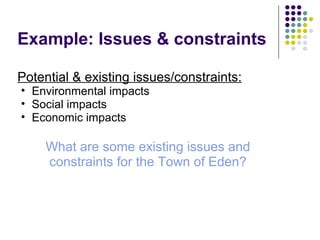Example: Issues & constraints
Potential & existing issues/constraints:
• Environmental impacts
• Social impacts
• Economic impacts
What are some existing issues and
constraints for the Town of Eden?
 