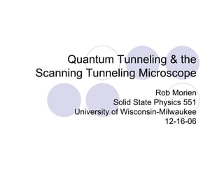 Quantum Tunneling & the
Scanning Tunneling Microscope
Rob Morien
Solid State Physics 551
University of Wisconsin-Milwaukee
12-16-06
 