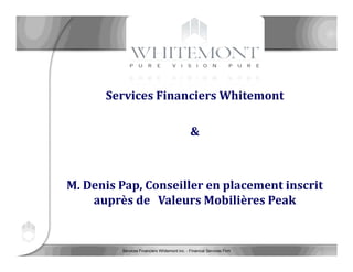 Services Financiers Whitemont inc. - Financial Services Firm 1 /	23
Services	Financiers	Whitemont
&
M.	Denis	Pap,	Conseiller	en	placement	inscrit	
auprès	de	 Valeurs	Mobilières	Peak
 