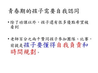青春期的孩子需要自我認同
• 除了功課以外，孩子還有很多優點希望被
看到
• 老師百分之兩千贊同孩子參加團隊、比賽，
前提是孩子要懂得自我負責和
時間規劃。
 