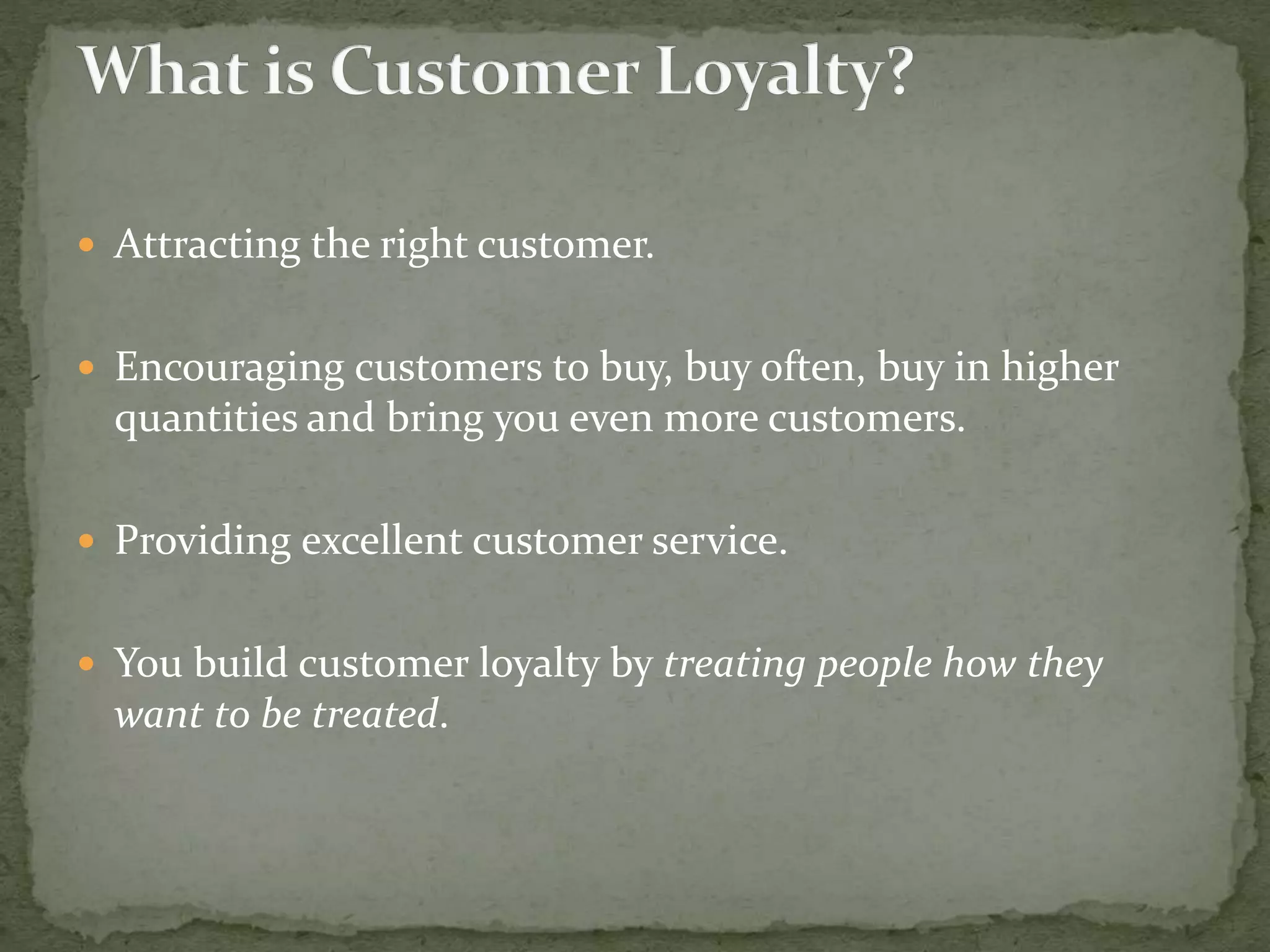  Attracting the right customer.
 Encouraging customers to buy, buy often, buy in higher
quantities and bring you even more customers.
 Providing excellent customer service.
 You build customer loyalty by treating people how they
want to be treated.
 
