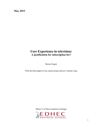 1
May 2015
User Experience in television:
A justification for subscription fee?
Marine Nogier
With the kind support of my master project advisor, Annette Lang
Master 2 on Short Academic Exchange
 