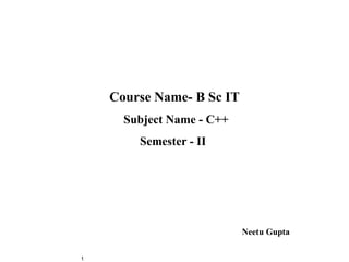 Course Name- B Sc IT
      Subject Name - C++
        Semester - II




                           Neetu Gupta

1
 
