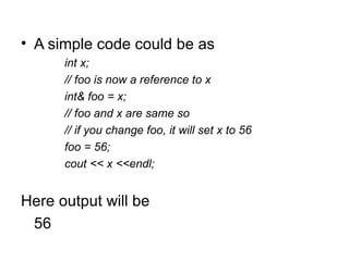 • A simple code could be as
      int x;
      // foo is now a reference to x
      int& foo = x;
      // foo and x are same so
      // if you change foo, it will set x to 56
      foo = 56;
      cout << x <<endl;


Here output will be
 56
 