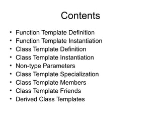 Contents
•   Function Template Definition
•   Function Template Instantiation
•   Class Template Definition
•   Class Template Instantiation
•   Non-type Parameters
•   Class Template Specialization
•   Class Template Members
•   Class Template Friends
•   Derived Class Templates
 