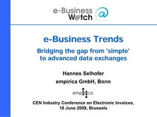 e-Business Trends
                  Bridging the gap from 'simple'
                   to advanced data exchanges

                                        Hannes Selhofer
                                  empirica GmbH, Bonn



              CEN Industry Conference on Electronic Invoices,
                          18 June 2009, Brussels
CEN eInvoicing Conference, 18/06/2009       H. Selhofer, empirica GmbH   1
 