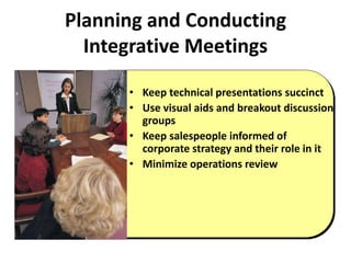 Planning and Conducting
Integrative Meetings
• Keep technical presentations succinct
• Use visual aids and breakout discussion
groups
• Keep salespeople informed of
corporate strategy and their role in it
• Minimize operations review
 
