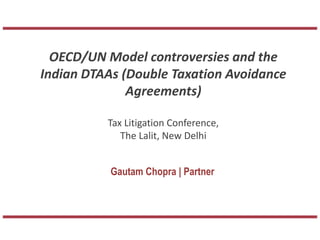 OECD/UN Model controversies and the
Indian DTAAs (Double Taxation Avoidance
Agreements)
Tax Litigation Conference,
The Lalit, New Delhi
Gautam Chopra | Partner
 
