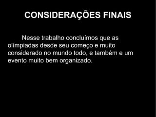 CONSIDERAÇÕES FINAIS

     Nesse trabalho concluímos que as
olímpiadas desde seu começo e muito
considerado no mundo todo, e também e um
evento muito bem organizado.
 
