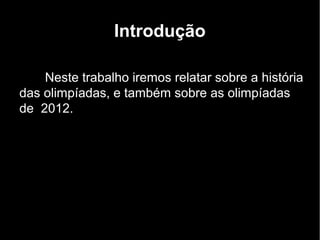 Introdução

    Neste trabalho iremos relatar sobre a história
das olimpíadas, e também sobre as olimpíadas
de 2012.
 