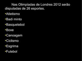 Nas Olimpíadas de Londres 2012 serão
disputadas de 26 esportes.
Atletismo
●



Badi minto
●



Basquetebol
●



Boxe
●



Canoagem
●



Ciclismo
●



Esgrima
●



Futebol
●
 