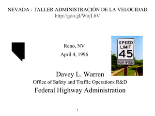 NEVADA - TALLER ADMINISTRACIÓN DE LA VELOCIDAD
http://goo.gl/WojL6V
Davey L. Warren
Office of Safety and Traffic Operations R&D
Federal Highway Administration
Reno, NV
April 4, 1996
1
 