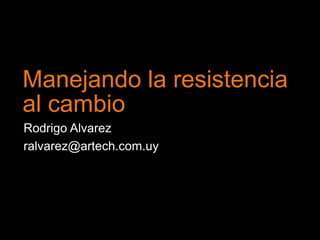 Manejando la resistencia al cambio Rodrigo Alvarez  ralvarez@artech.com.uy 