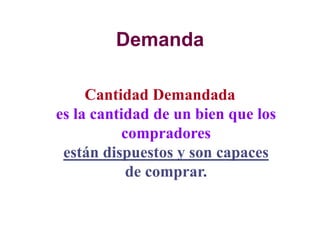 Demanda
Cantidad Demandada
es la cantidad de un bien que los
compradores
están dispuestos y son capaces
de comprar.
 