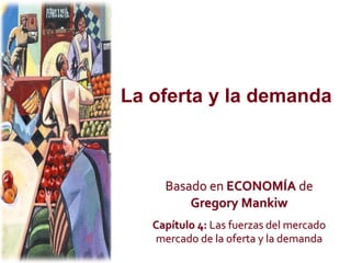 La oferta y la demanda
Basado en ECONOMÍA de
Gregory Mankiw
Capítulo 4: Las fuerzas del mercado
mercado de la oferta y la demanda
 
