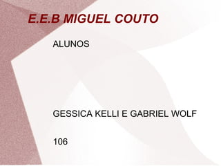 E.E.B MIGUEL COUTO
   ALUNOS




   GESSICA KELLI E GABRIEL WOLF


   106
 