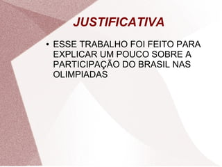 JUSTIFICATIVA
●   ESSE TRABALHO FOI FEITO PARA
    EXPLICAR UM POUCO SOBRE A
    PARTICIPAÇÃO DO BRASIL NAS
    OLIMPIADAS
 