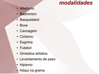 modalidades
●   Atletismo
●   Badminton
●   Basquetebol
●   Boxe
●   Canoagem
●   Ciclismo
●   Esgrima
●   Futebol
●   Ginastica artistica
●   Levantamento de peso
●   Hipismo
●   Hóqui na grama
 