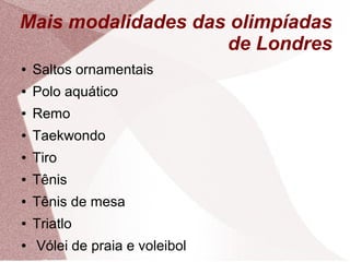 Mais modalidades das olimpíadas
                    de Londres
●   Saltos ornamentais
●   Polo aquático
●   Remo
●   Taekwondo
●   Tiro
●   Tênis
●   Tênis de mesa
●   Triatlo
●   Vólei de praia e voleibol
 