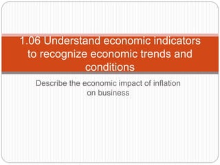 Describe the economic impact of inflation
on business
1.06 Understand economic indicators
to recognize economic trends and
conditions
 