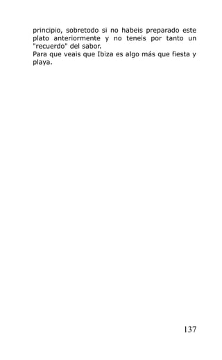 principio, sobretodo si no habeis preparado este
plato anteriormente y no teneis por tanto un
"recuerdo" del sabor.
Para que veais que Ibiza es algo más que fiesta y
playa.




                                             137
 