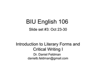 BIU English 106
Slide set #3: Oct 23-30

Introduction to Literary Forms and
Critical Writing I
Dr. Daniel Feldman
danielb.feldman@gmail.com

 