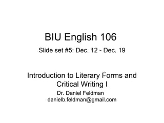 BIU English 106   Slide set #5: Dec. 12 - Dec. 19 Introduction to Literary Forms and Critical Writing I Dr. Daniel Feldman  [email_address] 