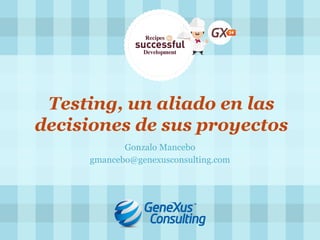 Testing, un aliado en las decisiones de sus proyectos 
Gonzalo Mancebo 
gmancebo@genexusconsulting.com  