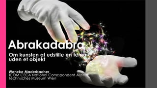 Abrakadabra
Om kunsten at udstille en tema
uden et objekt
Wencke Maderbacher
ICOM CECA National Correspondent Austria
Technisches Museum Wien
 