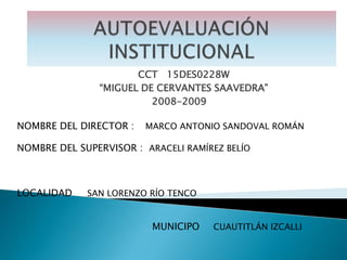 CCT 15DES0228W
               “MIGUEL DE CERVANTES SAAVEDRA”
                         2008-2009

NOMBRE DEL DIRECTOR :   MARCO ANTONIO SANDOVAL ROMÁN

NOMBRE DEL SUPERVISOR : ARACELI RAMÍREZ BELÍO



LOCALIDAD    SAN LORENZO RÍO TENCO


                          MUNICIPO   CUAUTITLÁN IZCALLI
 