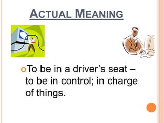 ACTUAL MEANING
To be in a driver’s seat –
to be in control; in charge
of things.
 