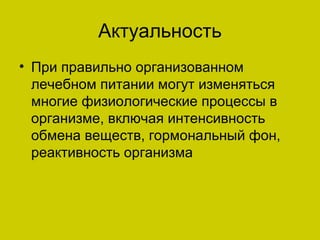 Актуальность
• При правильно организованном
  лечебном питании могут изменяться
  многие физиологические процессы в
  организме, включая интенсивность
  обмена веществ, гормональный фон,
  реактивность организма
 