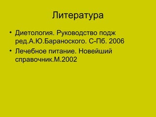 Литература
• Диетология. Руководство подж
  ред.А.Ю.Бараноского. С-Пб. 2006
• Лечебное питание. Новейший
  справочник.М.2002
 