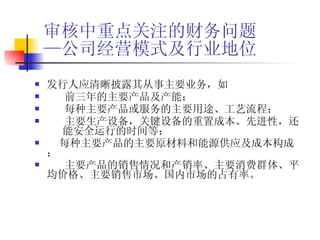 审核中重点关注的财务问题 —公司经营模式及行业地位 发行人应清晰披露其从事主要业务，如     前三年的主要产品及产能；     每种主要产品或服务的主要用途、工艺流程；     主要生产设备，关键设备的重置成本、先进性，还  能安全运行的时间等；    每种主要产品的主要原材料和能源供应及成本构成；     主要产品的销售情况和产销率、主要消费群体、平均价格、主要销售市场、国内市场的占有率。 