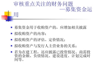 审核重点关注的财务问题   —募集资金运用 募集资金用于收购资产的，应增加相关披露 拟收购资产的内容； 拟收购资产的评估、定价情况；  拟收购资产与发行人主营业务的关系；  若为在建工程，还应披露已投资情况、尚需投资的金额、负债情况、建设进度、计划完成时间等。  