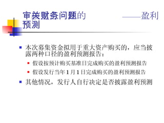 审核重点关注的财务问题——盈利预测 本次募集资金拟用于重大资产购买的，应当披露两种口径的盈利预测报告： 假设按预计购买基准日完成购买的盈利预测报告 假设发行当年 1 月 1 日完成购买的盈利预测报告 其他情况，发行人自行决定是否披露盈利预测  