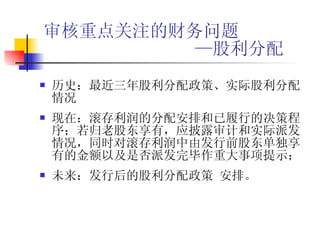 审核重点关注的财务问题   —股利分配 历史： 最近三年股利分配政策、实际股利分配情况   现在： 滚存利润的分配安排和已履行的决策程序；若归老股东享有，应披露审计和实际派发情况，同时对滚存利润中由发行前股东单独享有的金额以及是否派发完毕作重大事项提示； 未来： 发行后的股利分配政策  安排。 
