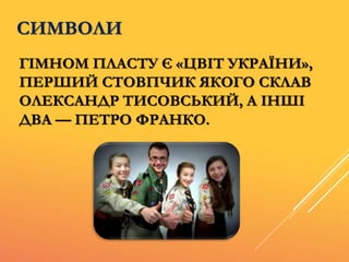ГІМНОМ ПЛАСТУ Є «ЦВІТ УКРАЇНИ»,
ПЕРШИЙ СТОВПЧИК ЯКОГО СКЛАВ
ОЛЕКСАНДР ТИСОВСЬКИЙ, А ІНШІ
ДВА — ПЕТРО ФРАНКО.
СИМВОЛИ
 