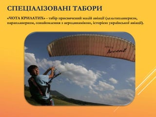 СПЕЦІАЛІЗОВАНІ ТАБОРИ
«ЧОТА КРИЛАТИХ» - табір присвячений малій авіації (дельтапланеризм,
парапланеризм, ознайомлення з аеродинамікою, історією української авіації).
 