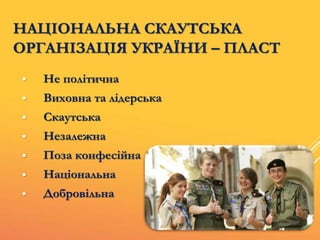  Не політична
 Виховна та лідерська
 Скаутська
 Незалежна
 Поза конфесійна
 Національна
 Добровільна
НАЦІОНАЛЬНА СКАУТСЬКА
ОРГАНІЗАЦІЯ УКРАЇНИ – ПЛАСТ
 