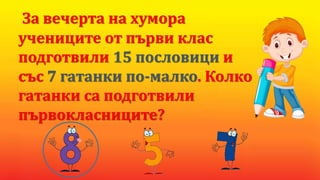 За вечерта на хумора
учениците от първи клас
подготвили 15 пословици и
със 7 гатанки по-малко. Колко
гатанки са подготвили
първокласниците?
 