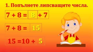 7 + 8 = + 78
15 =10 +
1. Попълнете липсващите числа.
7 + 8 = 15
5
 