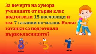 За вечерта на хумора
учениците от първи клас
подготвили 15 пословици и
със 7 гатанки по-малко. Колко
гатанки са подготвили
първокласниците?
 
