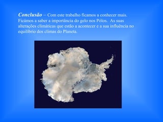 Conclusão – Com este trabalho ficamos a conhecer mais.
Ficámos a saber a importância do gelo nos Pólos. As suas
alterações climáticas que estão a acontecer e a sua influência no
equilíbrio dos climas do Planeta.
 