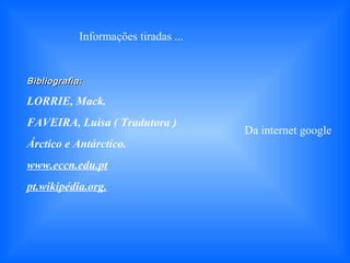 Bibliografia:Bibliografia:
LORRIE, Mack.
FAVEIRA, Luisa ( Tradutora )
Árctico e Antárctico.
www.eccn.edu.pt
pt.wikipédia.org.
Informações tiradas ...
Da internet google
 
